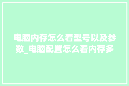 电脑内存怎么看型号以及参数_电脑配置怎么看内存多大了 电脑内存怎么看型号以及参数_电脑配置怎么看内存多大了