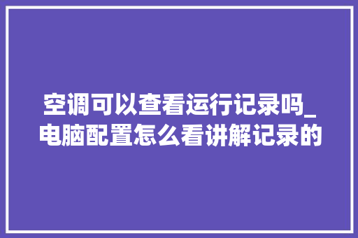 空调可以查看运行记录吗_电脑配置怎么看讲解记录的