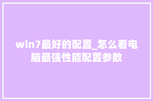 win7最好的配置_怎么看电脑最强性能配置参数