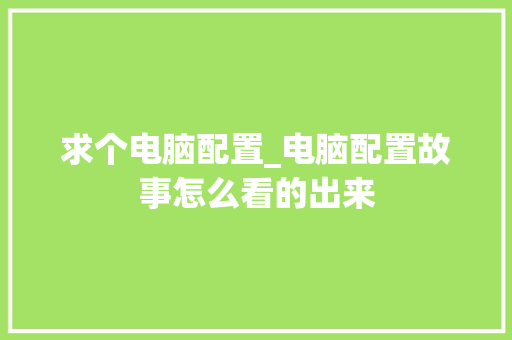 求个电脑配置_电脑配置故事怎么看的出来