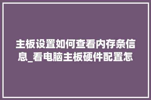 主板设置如何查看内存条信息_看电脑主板硬件配置怎么看的