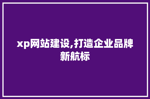 xp网站建设,打造企业品牌新航标