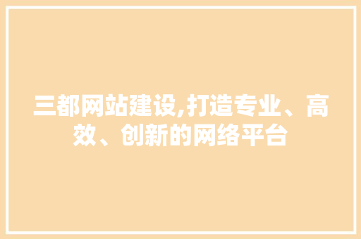 三都网站建设,打造专业、高效、创新的网络平台