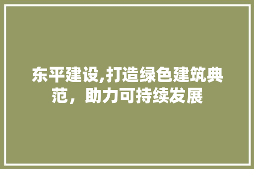 东平建设,打造绿色建筑典范，助力可持续发展