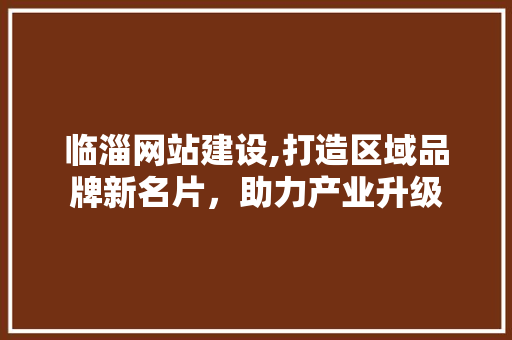 临淄网站建设,打造区域品牌新名片，助力产业升级
