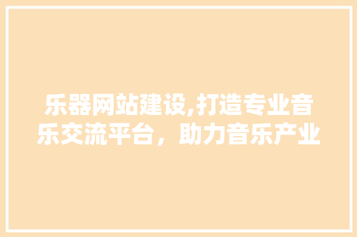 乐器网站建设,打造专业音乐交流平台，助力音乐产业发展