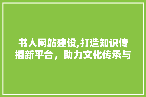 书人网站建设,打造知识传播新平台，助力文化传承与发展