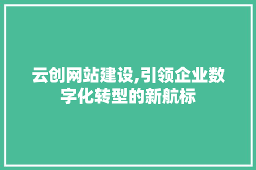 云创网站建设,引领企业数字化转型的新航标 云创网站建设,引领企业数字化转型的新航标