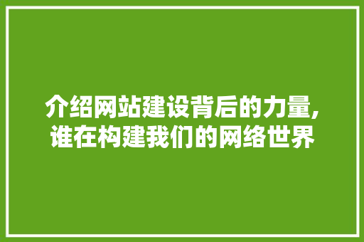 介绍网站建设背后的力量,谁在构建我们的网络世界