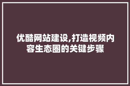优酷网站建设,打造视频内容生态圈的关键步骤