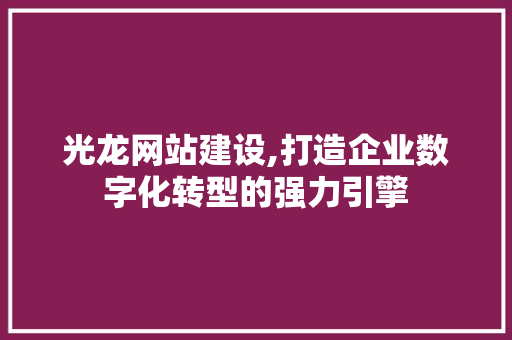 光龙网站建设,打造企业数字化转型的强力引擎