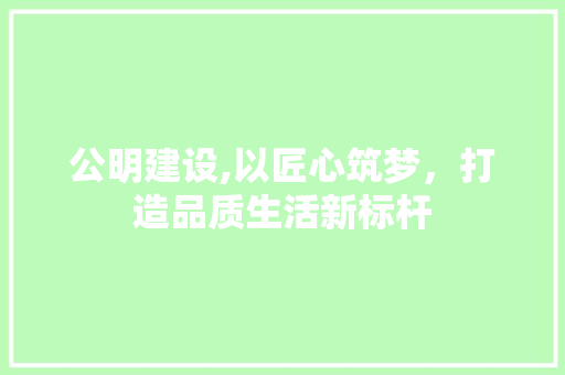 公明建设,以匠心筑梦，打造品质生活新标杆