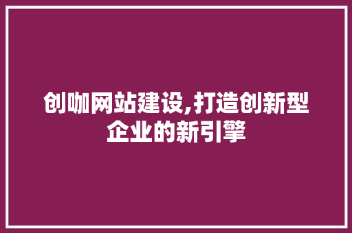 创咖网站建设,打造创新型企业的新引擎