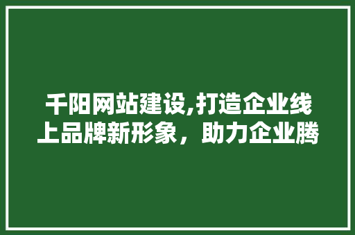 千阳网站建设,打造企业线上品牌新形象，助力企业腾飞
