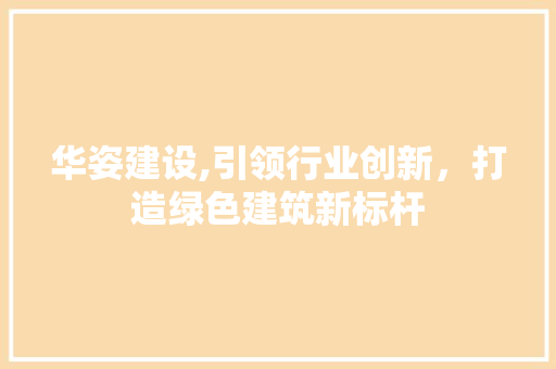华姿建设,引领行业创新，打造绿色建筑新标杆