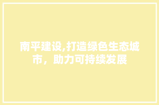 南平建设,打造绿色生态城市，助力可持续发展