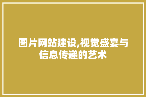 图片网站建设,视觉盛宴与信息传递的艺术