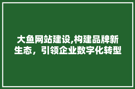 大鱼网站建设,构建品牌新生态，引领企业数字化转型