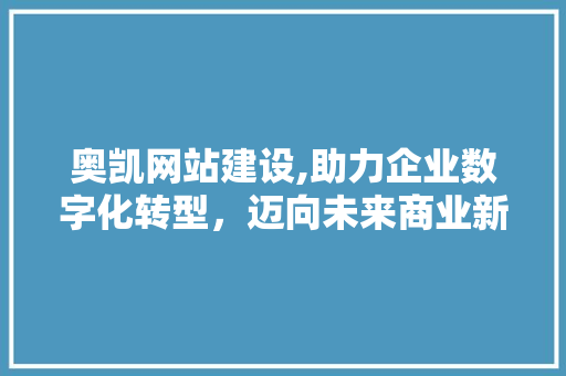奥凯网站建设,助力企业数字化转型，迈向未来商业新高峰