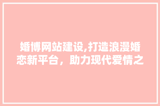 婚博网站建设,打造浪漫婚恋新平台，助力现代爱情之旅