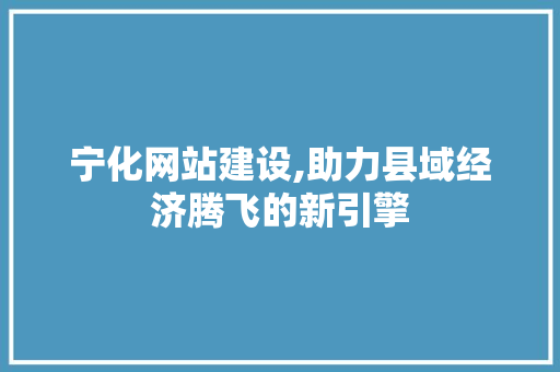 宁化网站建设,助力县域经济腾飞的新引擎
