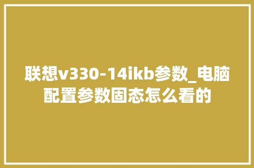 联想v330-14ikb参数_电脑配置参数固态怎么看的 电脑配置