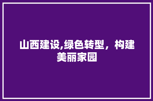山西建设,绿色转型，构建美丽家园