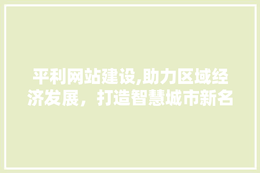 平利网站建设,助力区域经济发展，打造智慧城市新名片