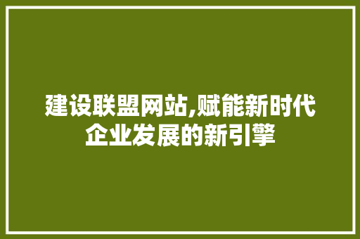 建设联盟网站,赋能新时代企业发展的新引擎 建设联盟网站,赋能新时代企业发展的新引擎