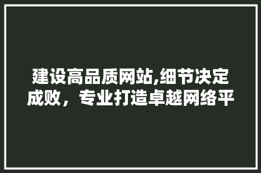 建设高品质网站,细节决定成败,专业打造卓越网络平台 建设高品质网站,细节决定成败,专业打造卓越网络平台
