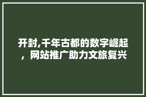 开封,千年古都的数字崛起，网站推广助力文旅复兴
