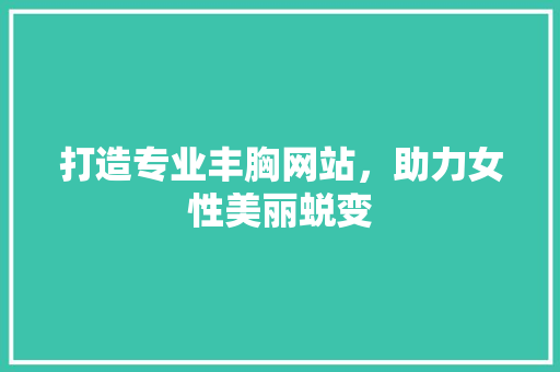 打造专业丰胸网站，助力女性美丽蜕变
