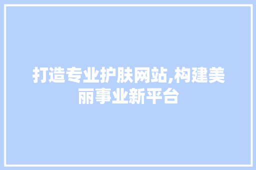 打造专业护肤网站,构建美丽事业新平台