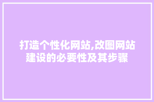 打造个性化网站,改图网站建设的必要性及其步骤