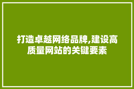 打造卓越网络品牌,建设高质量网站的关键要素