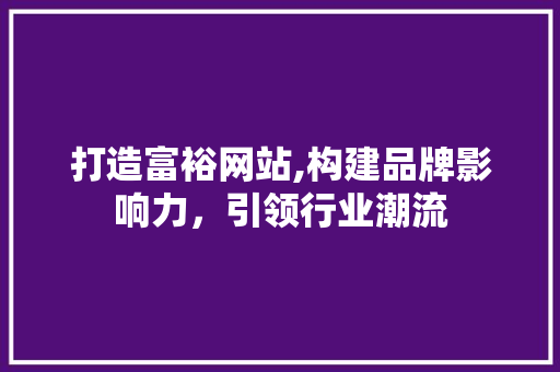 打造富裕网站,构建品牌影响力，引领行业潮流