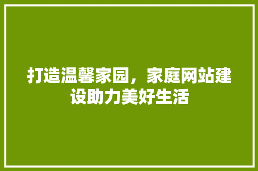 打造温馨家园，家庭网站建设助力美好生活