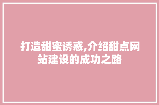 打造甜蜜诱惑,介绍甜点网站建设的成功之路