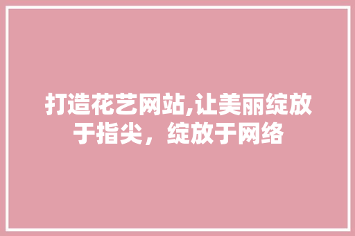 打造花艺网站,让美丽绽放于指尖，绽放于网络