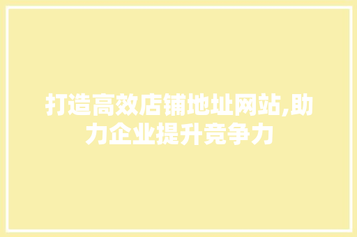 打造高效店铺地址网站,助力企业提升竞争力