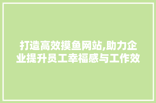打造高效摸鱼网站,助力企业提升员工幸福感与工作效率 打造高效摸鱼网站,助力企业提升员工幸福感与工作效率
