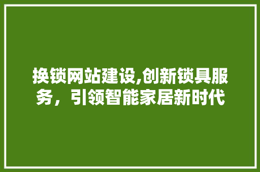 换锁网站建设,创新锁具服务，引领智能家居新时代