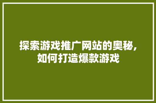 探索游戏推广网站的奥秘,如何打造爆款游戏 电脑基础 探索游戏推广网站的奥秘,如何打造爆款游戏 电脑基础