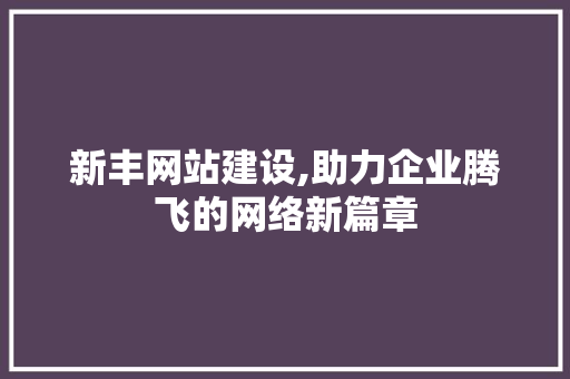 新丰网站建设,助力企业腾飞的网络新篇章 新丰网站建设,助力企业腾飞的网络新篇章