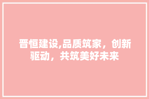 晋恒建设,品质筑家，创新驱动，共筑美好未来