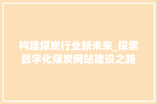 构建煤炭行业新未来_探索数字化煤炭网站建设之路
