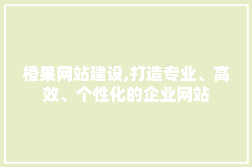 橙果网站建设,打造专业、高效、个性化的企业网站 网络技术