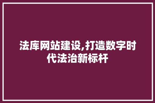 法库网站建设,打造数字时代法治新标杆