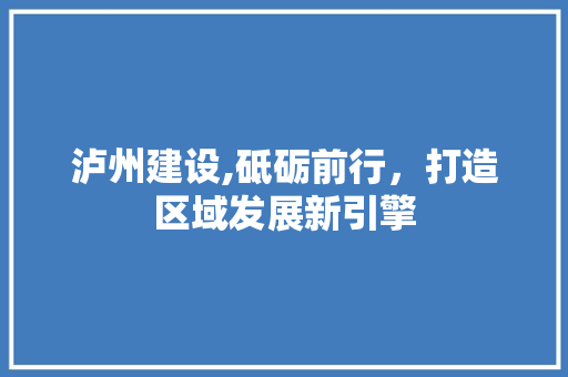 泸州建设,砥砺前行，打造区域发展新引擎