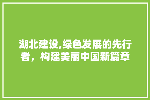 湖北建设,绿色发展的先行者,构建美丽中国新篇章 湖北建设,绿色发展的先行者,构建美丽中国新篇章